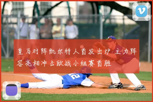 皇马对阵凯尔特人首发出炉 主力阵容亮相冲击欧战小组赛首胜