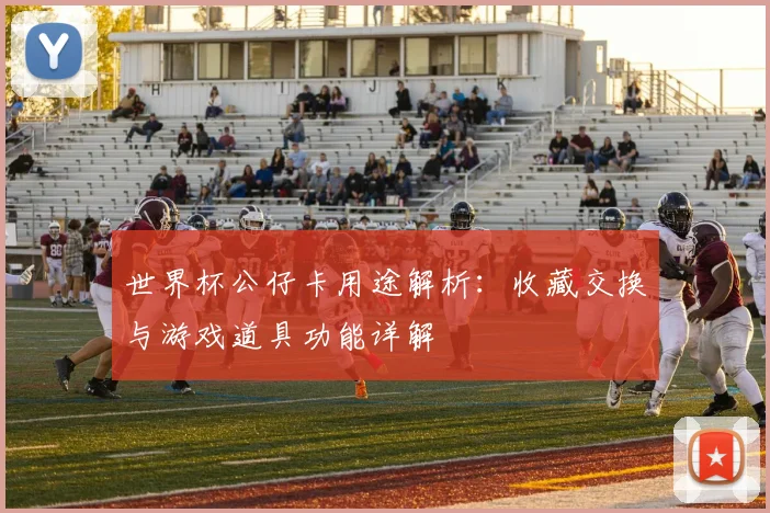 世界杯公仔卡用途解析:收藏交换与游戏道具功能详解