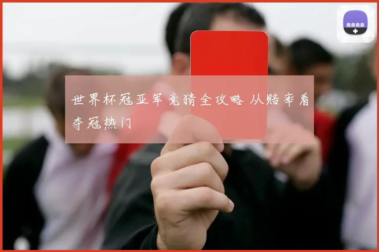 世界杯冠亚军竞猜全攻略 从赔率看夺冠热门