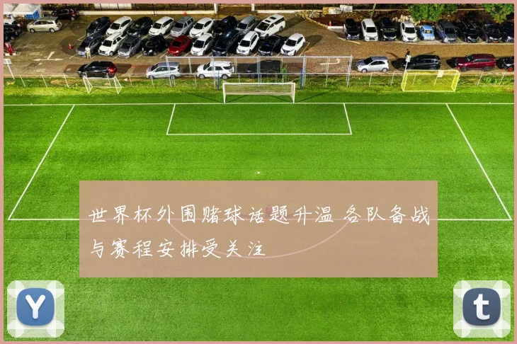 世界杯外围赌球话题升温 各队备战与赛程安排受关注