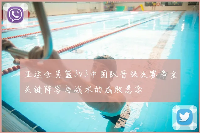 亚运会男篮3v3中国队晋级决赛争金关键阵容与战术的成败悬念