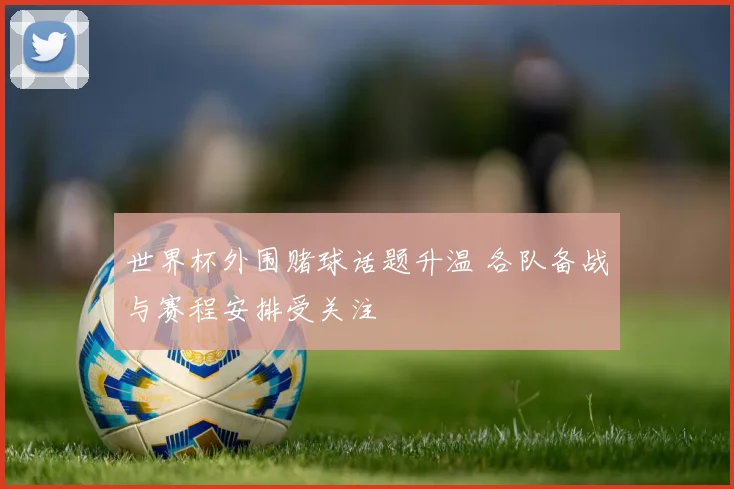 世界杯外围赌球话题升温 各队备战与赛程安排受关注