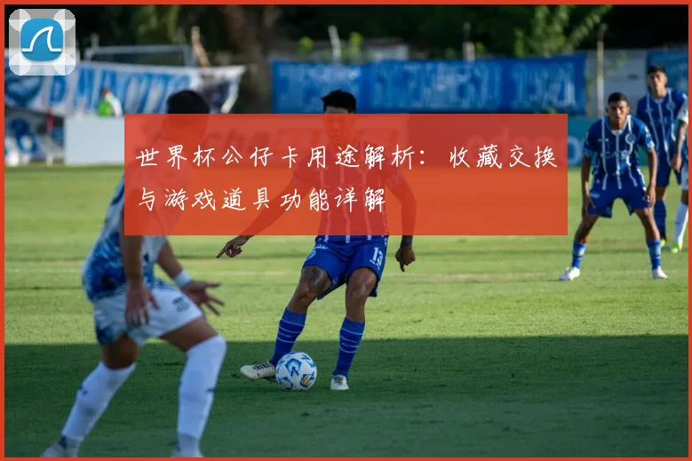 世界杯公仔卡用途解析:收藏交换与游戏道具功能详解