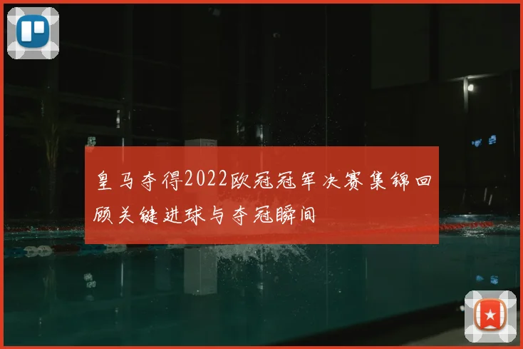 皇马夺得2022欧冠冠军决赛集锦回顾关键进球与夺冠瞬间